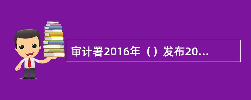 审计署2016年（）发布2016年第三季度国家重大政策措施贯彻落实情况跟踪审计结