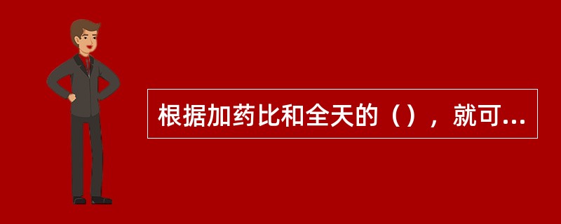 根据加药比和全天的（），就可以计算出全天的加药量。