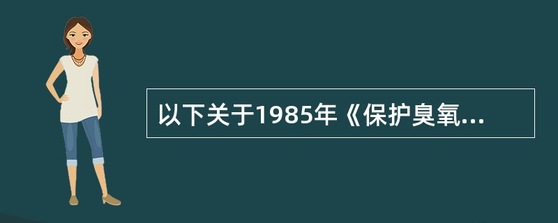 以下关于1985年《保护臭氧层的维也纳公约》的说法中错误的是（）