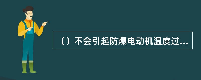 （）不会引起防爆电动机温度过高。