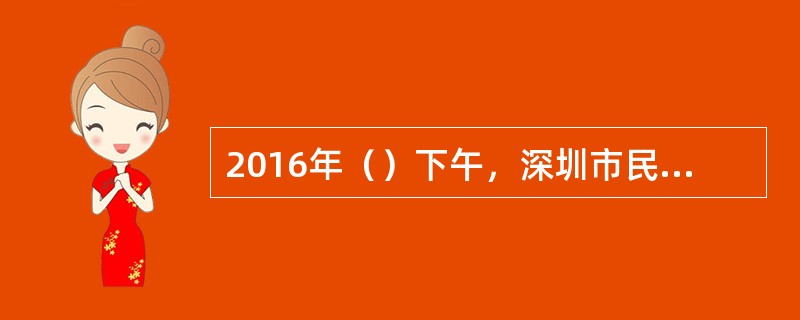2016年（）下午，深圳市民政局发布了对“罗尔事件”的调查核实情况。根据深圳市民