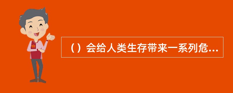 （）会给人类生存带来一系列危害，例如导致水土流失、导致大气条件恶化、导致物种绝灭