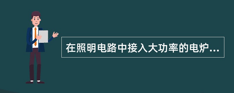 在照明电路中接入大功率的电炉，电线将显著发热，有可能烧坏它的绝缘皮，甚至引起火灾