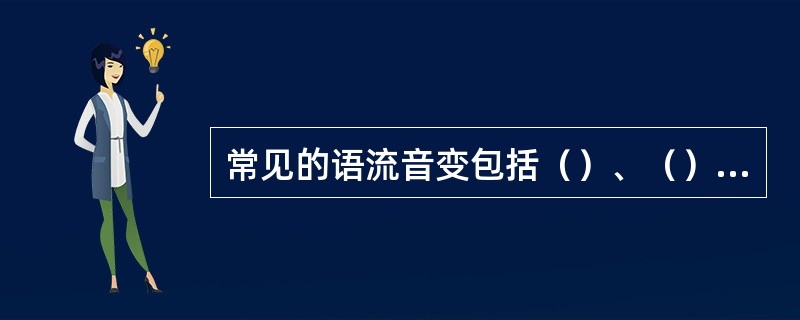 常见的语流音变包括（）、（）、（）、（）等。语流音变中的（弱化）进一步变化就是脱