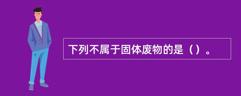 下列不属于固体废物的是（）。