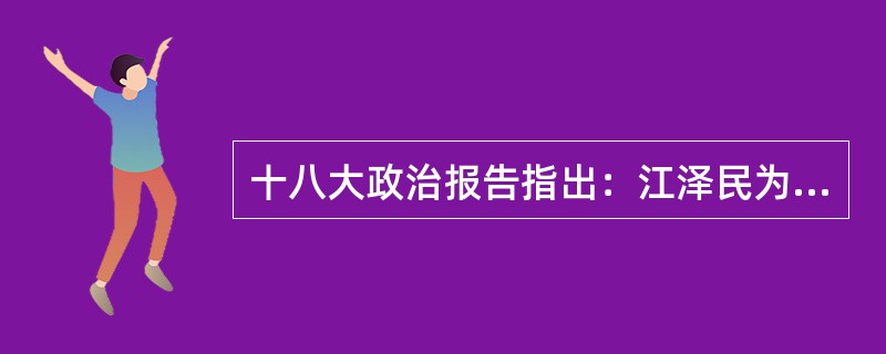 十八大政治报告指出：江泽民为核心的第三代中国领导集体又对于中国特色社会主义的主要