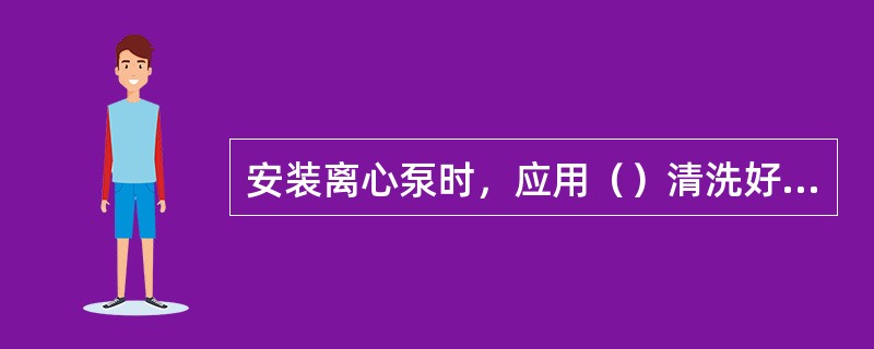 安装离心泵时，应用（）清洗好离心泵轴承体内的机油润滑室及看窗。