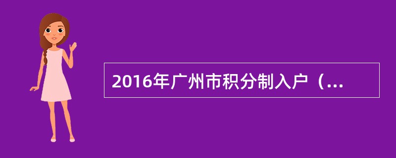 2016年广州市积分制入户（）按计划结束申请。网上申报期间，“广州市积分制入户网