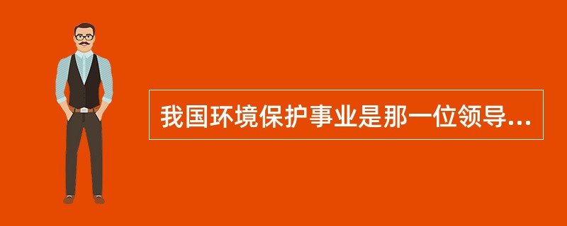 我国环境保护事业是那一位领导人的倡导下开创起来的？（）