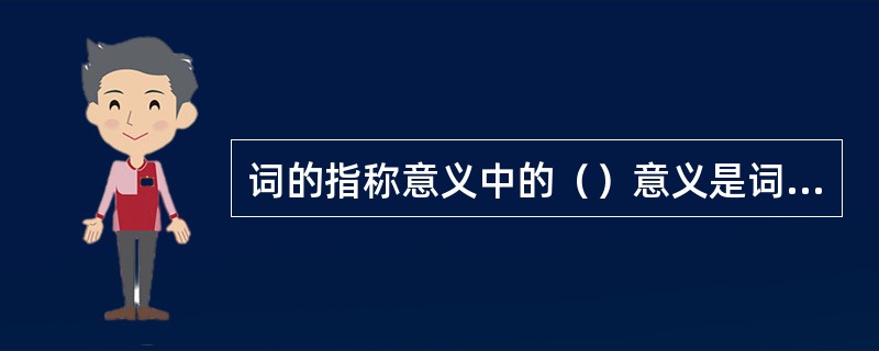 词的指称意义中的（）意义是词的核心意义，词典就是主要解释这种意义的。