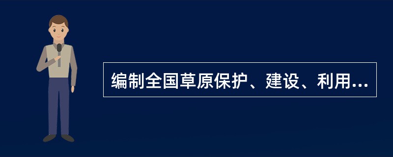 编制全国草原保护、建设、利用规划的部门是（）