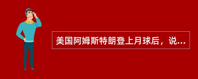 美国阿姆斯特朗登上月球后，说了“个人的一小步”，后一句是（）。