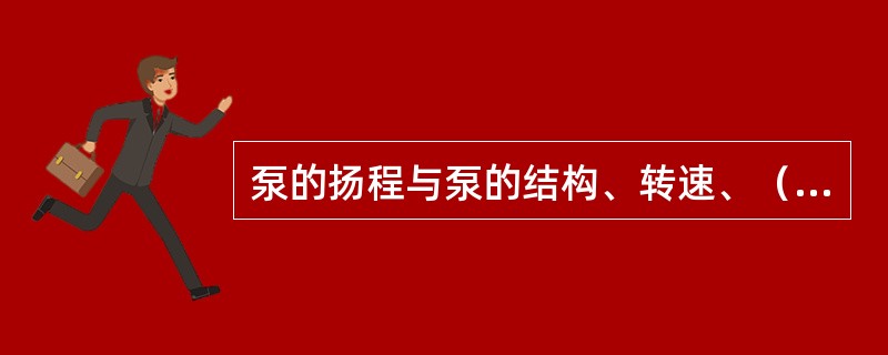 泵的扬程与泵的结构、转速、（）等有关。