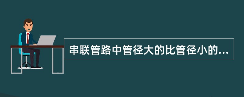 串联管路中管径大的比管径小的流速（）。