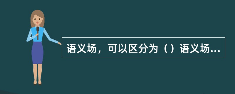 语义场，可以区分为（）语义场和（）语义场，从而形成语义结构的层次。