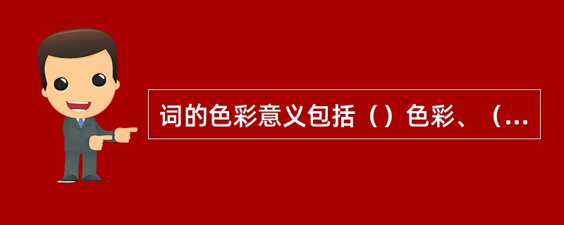 词的色彩意义包括（）色彩、（）色彩、（）色彩、（）色彩和文化色彩。
