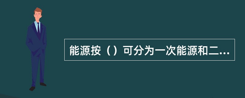 能源按（）可分为一次能源和二次能源。