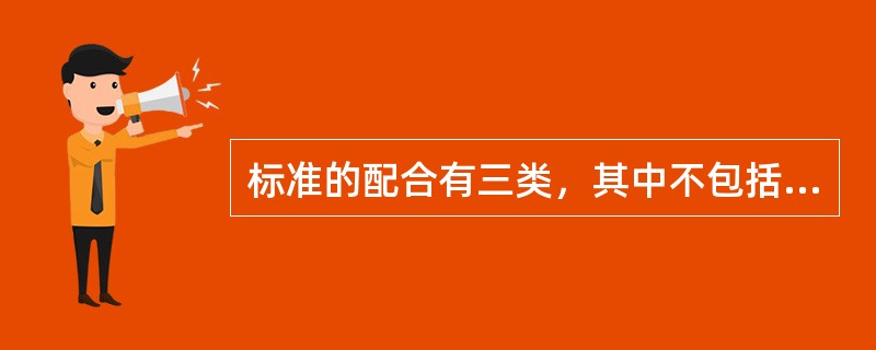 标准的配合有三类，其中不包括（）配合。