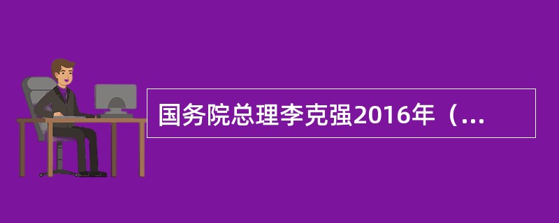 国务院总理李克强2016年（）主持召开国务院常务会议，根据国民经济和社会发展第十