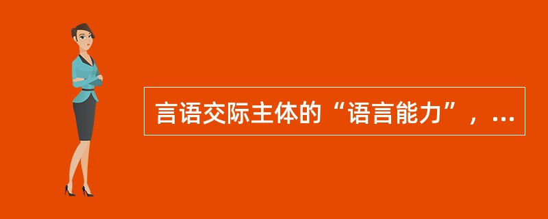 言语交际主体的“语言能力”，也就是他关于自己母语的知识，主要包括：（）