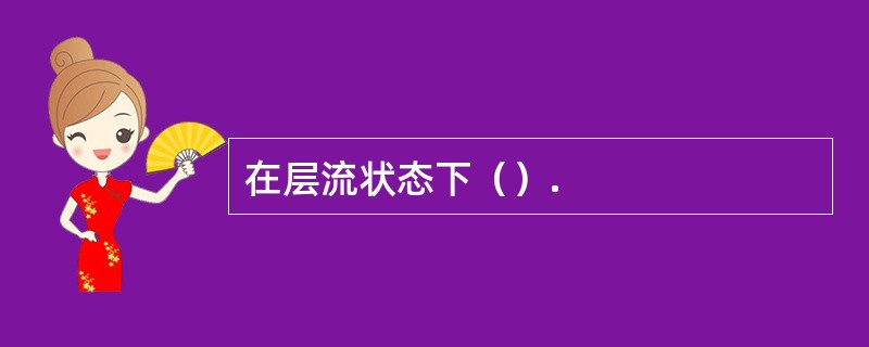 在层流状态下（）.