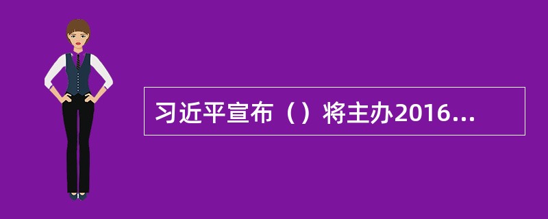 习近平宣布（）将主办2016年二十国集团领导人峰会，中方把2016年峰会主题确定