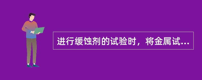 进行缓蚀剂的试验时，将金属试件浸入转轮试验箱的水样中，在规定转速和温度条件下模拟