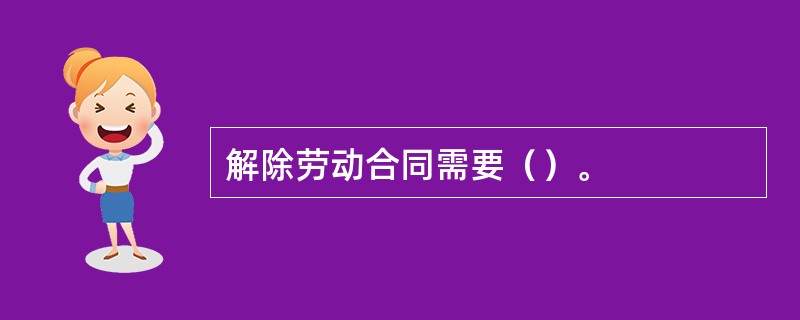 解除劳动合同需要（）。