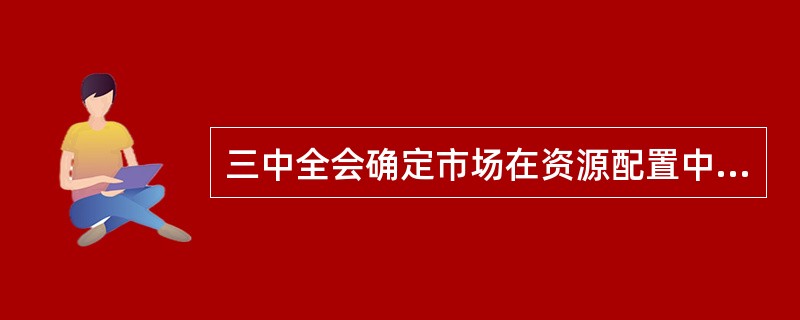 三中全会确定市场在资源配置中起决定性作用的重要意义是有利于：（）