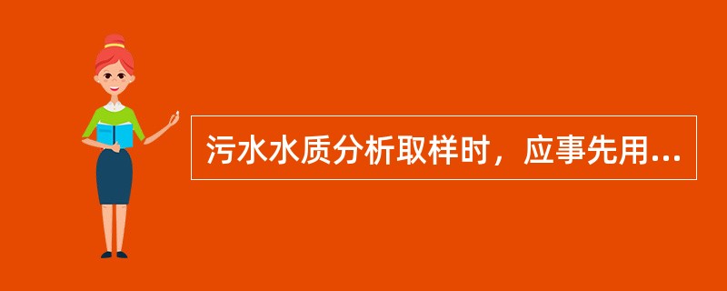 污水水质分析取样时，应事先用（）将取样瓶洗三次。