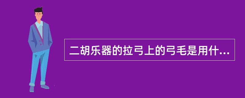 二胡乐器的拉弓上的弓毛是用什么动物尾巴上的毛制作而成的？