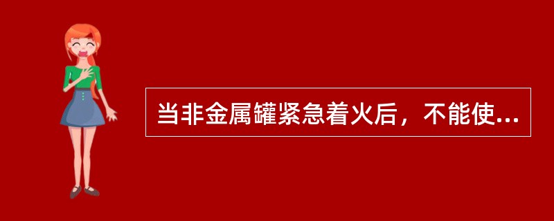 当非金属罐紧急着火后，不能使用（）进行冷却。