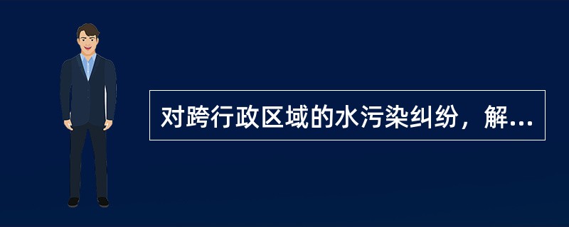 对跨行政区域的水污染纠纷，解决的方式正确的有（）