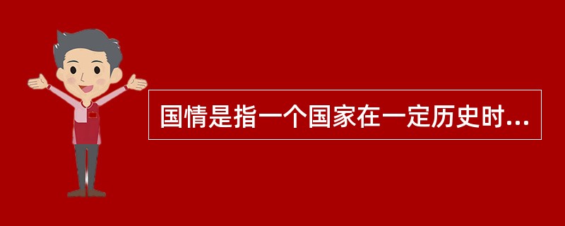 国情是指一个国家在一定历史时期内的社会性质及其所处的社会发展阶段，是（）以及国际