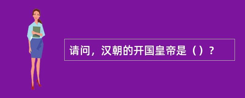 请问，汉朝的开国皇帝是（）？