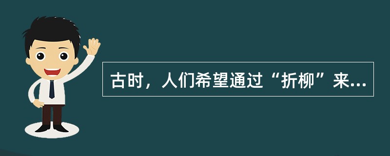 古时，人们希望通过“折柳”来表达对于友人（）的心情？