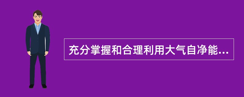 充分掌握和合理利用大气自净能力，可以减少大气污染的危害。