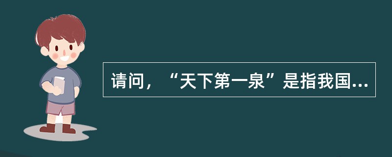 请问，“天下第一泉”是指我国的（）泉？