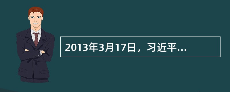 2013年3月17日，习近平在全国人大闭幕会上发表重要讲话，指出经过几千年的沧桑