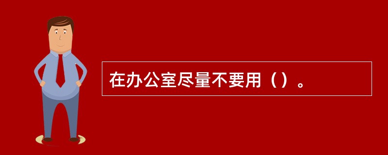 在办公室尽量不要用（）。