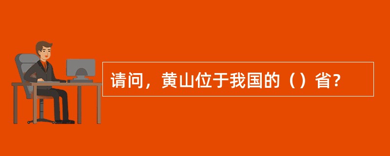 请问，黄山位于我国的（）省？