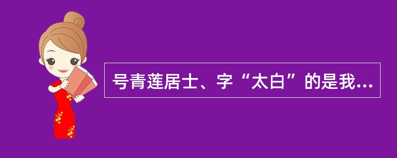 号青莲居士、字“太白”的是我国古代的（）诗人？