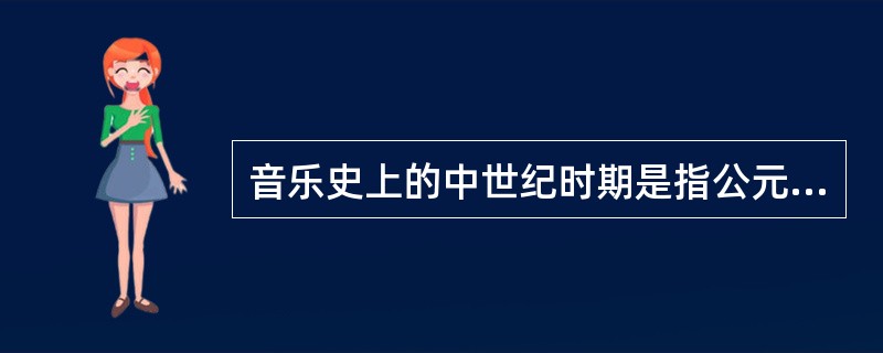音乐史上的中世纪时期是指公元5世纪——公元15世纪。