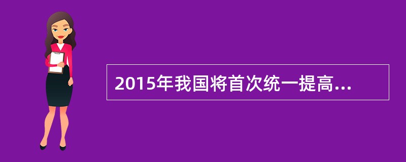 2015年我国将首次统一提高全国城乡居民养老保险基础养老金最低标准。同时，企业退