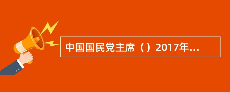 中国国民党主席（）2017年10月25日致电祝贺习近平连任中共中央总书记，表示国