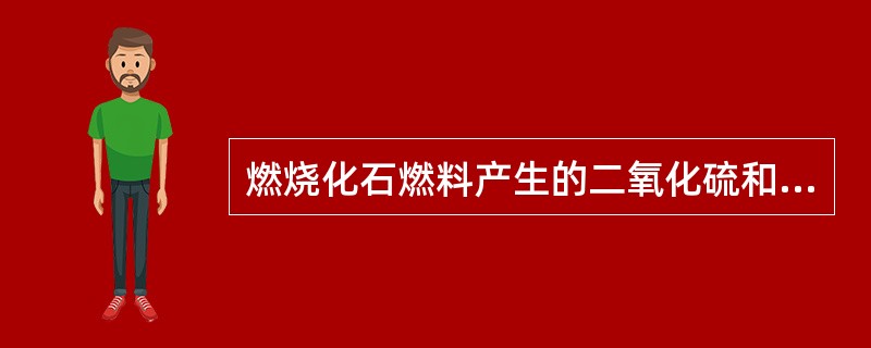 燃烧化石燃料产生的二氧化硫和氮氧化物是造成酸雨的主要原因。