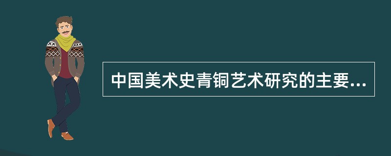 中国美术史青铜艺术研究的主要对象是谁（）。