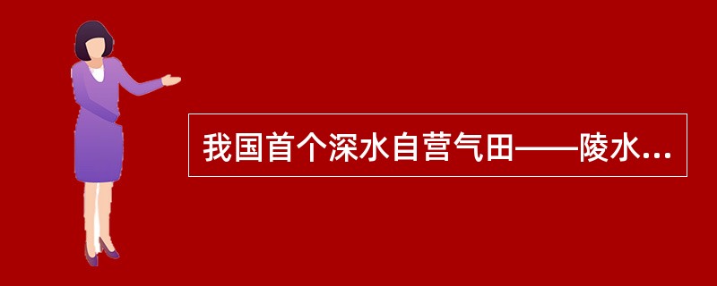 我国首个深水自营气田——陵水17—2气田天然气探明储量2月9日已通过审查，储量规