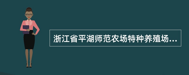 浙江省平湖师范农场特种养殖场（以下简称“养殖场”）位于平湖市钟隶镇西，原属校办企