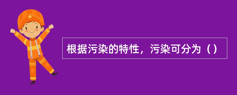 根据污染的特性，污染可分为（）